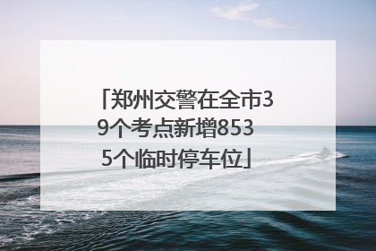 郑州交警在全市39个考点新增8535个临时停车位