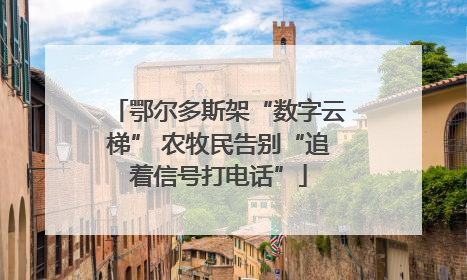 鄂尔多斯架“数字云梯” 农牧民告别“追着信号打电话”