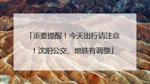 重要提醒！今天出行请注意！沈阳公交、地铁有调整