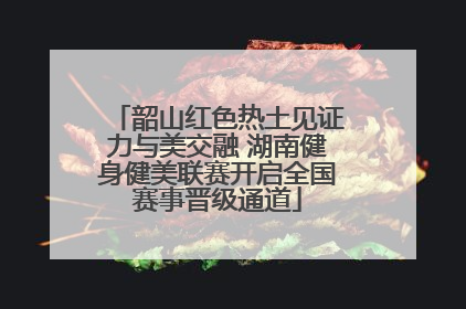 韶山红色热土见证力与美交融 湖南健身健美联赛开启全国赛事晋级通道