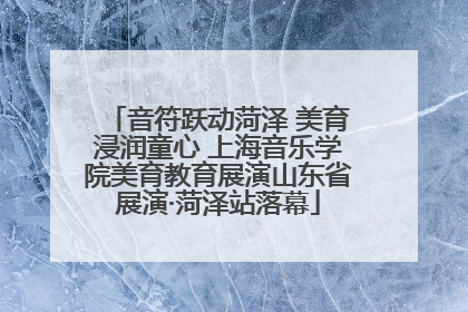 音符跃动菏泽 美育浸润童心 上海音乐学院美育教育展演山东省展演·菏泽站落幕