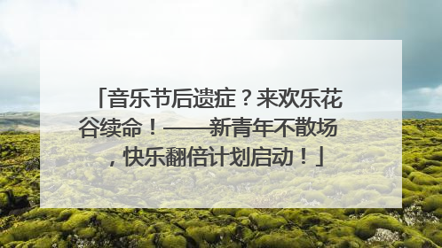 音乐节后遗症？来欢乐花谷续命！——新青年不散场，快乐翻倍计划启动！