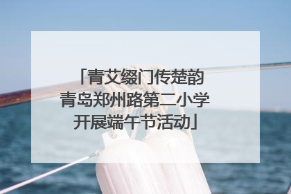 青艾缀门传楚韵 青岛郑州路第二小学开展端午节活动