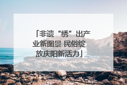 非遗“绣”出产业新图景 民俗绽放庆阳新活力