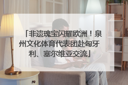非遗瑰宝闪耀欧洲！泉州文化体育代表团赴匈牙利、塞尔维亚交流