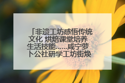 非遗工坊感悟传统文化 烘焙课堂培养生活技能……咸宁萝卜公社研学工坊街焕新迎“双节”