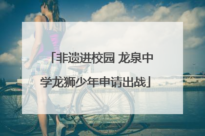 非遗进校园 龙泉中学龙狮少年申请出战