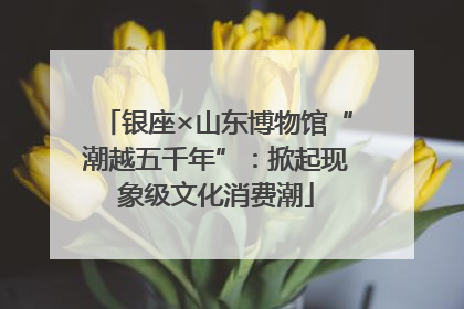银座×山东博物馆“潮越五千年”：掀起现象级文化消费潮