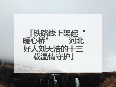 铁路线上架起“暖心桥”——河北好人刘天浩的十三载温情守护