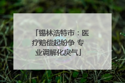 锡林浩特市：医疗赔偿起纷争 专业调解化戾气