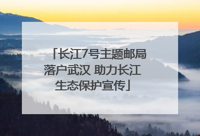 长江7号主题邮局落户武汉 助力长江生态保护宣传