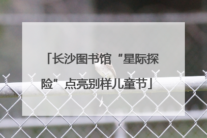 长沙图书馆“星际探险”点亮别样儿童节