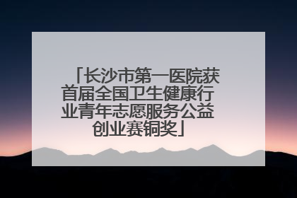 长沙市第一医院获首届全国卫生健康行业青年志愿服务公益创业赛铜奖
