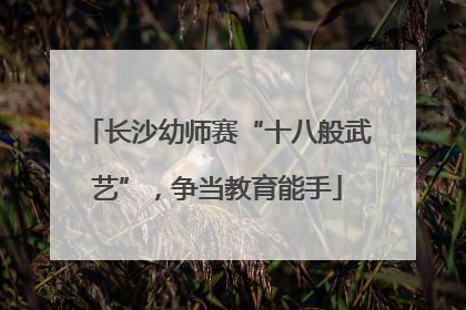 长沙幼师赛“十八般武艺”，争当教育能手