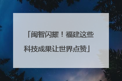 闽智闪耀！福建这些科技成果让世界点赞