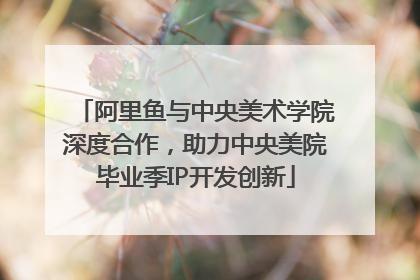 阿里鱼与中央美术学院深度合作，助力中央美院毕业季IP开发创新