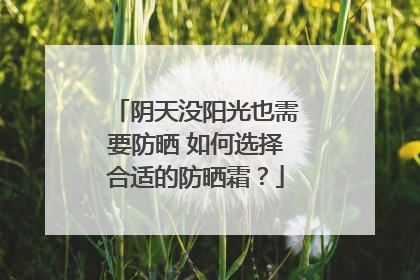 阴天没阳光也需要防晒 如何选择合适的防晒霜？