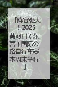 阵容强大！2025黄河口（东营）国际公路自行车赛本周末举行