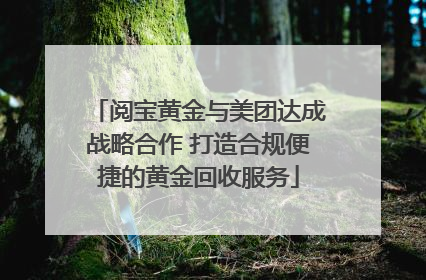 阅宝黄金与美团达成战略合作 打造合规便捷的黄金回收服务