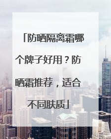 防晒隔离霜哪个牌子好用？防晒霜推荐，适合不同肤质