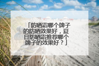 防晒霜哪个牌子的防晒效果好，夏日防晒霜推荐哪个牌子的效果好？