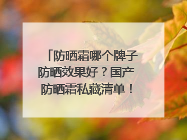 防晒霜哪个牌子防晒效果好？国产防晒霜私藏清单！建议收藏
