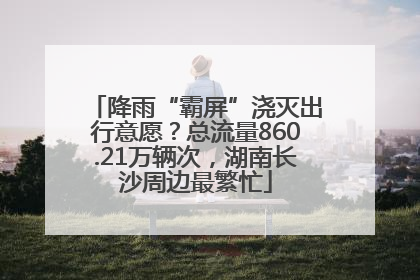 降雨“霸屏”浇灭出行意愿？总流量860.21万辆次，湖南长沙周边最繁忙
