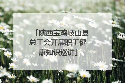陕西宝鸡岐山县总工会开展职工健康知识巡讲