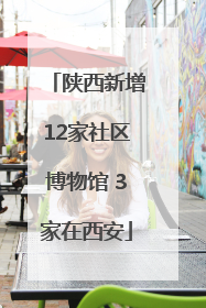 陕西新增12家社区博物馆 3家在西安