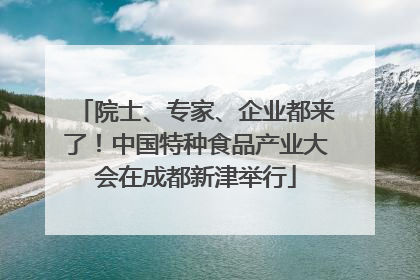 院士、专家、企业都来了！中国特种食品产业大会在成都新津举行