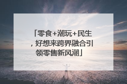 零食+潮玩+民生，好想来跨界融合引领零售新风潮