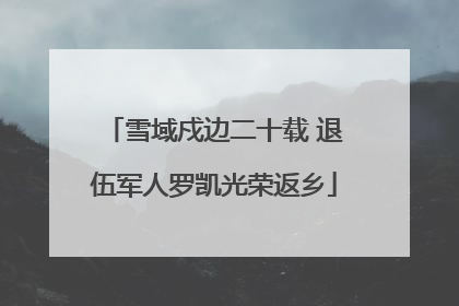 雪域戍边二十载 退伍军人罗凯光荣返乡