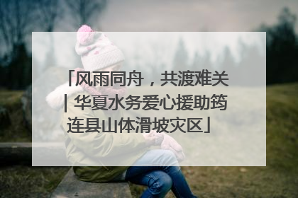 风雨同舟，共渡难关｜华夏水务爱心援助筠连县山体滑坡灾区