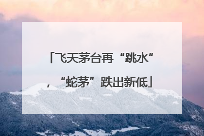 飞天茅台再“跳水”，“蛇茅”跌出新低