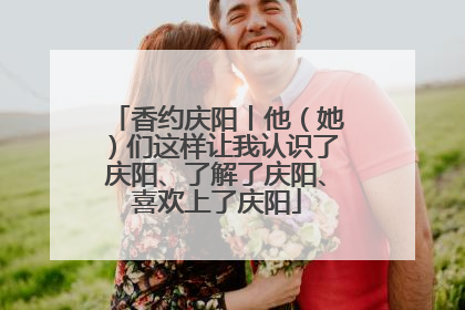 香约庆阳丨他（她）们这样让我认识了庆阳、了解了庆阳、喜欢上了庆阳