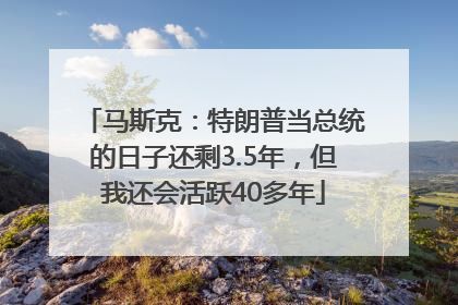 马斯克：特朗普当总统的日子还剩3.5年，但我还会活跃40多年