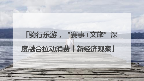 骑行乐游，“赛事+文旅”深度融合拉动消费丨新经济观察