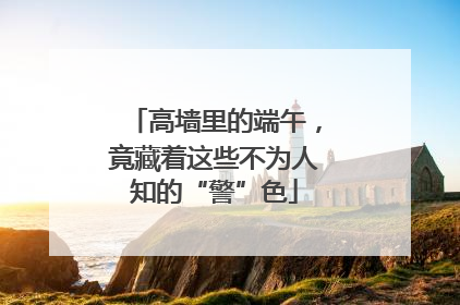 高墙里的端午，竟藏着这些不为人知的“警”色