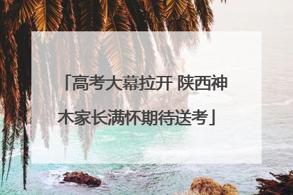 高考大幕拉开 陕西神木家长满怀期待送考