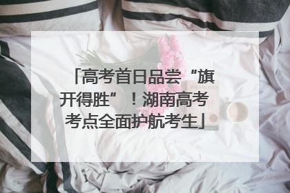 高考首日品尝“旗开得胜”！湖南高考考点全面护航考生