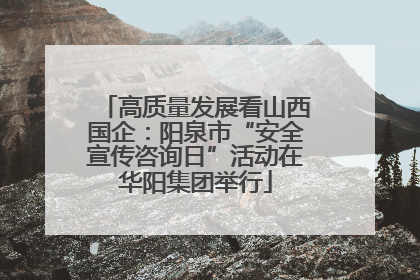 高质量发展看山西国企：阳泉市“安全宣传咨询日”活动在华阳集团举行