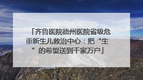 齐鲁医院德州医院省级危重新生儿救治中心：把“生”的希望送到千家万户