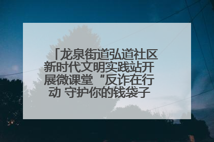 龙泉街道弘道社区新时代文明实践站开展微课堂“反诈在行动 守护你的钱袋子”反诈宣讲活动