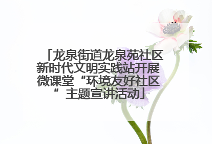 龙泉街道龙泉苑社区新时代文明实践站开展微课堂“环境友好社区”主题宣讲活动