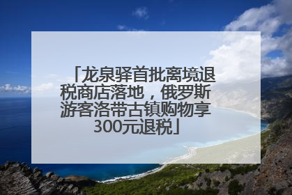龙泉驿首批离境退税商店落地，俄罗斯游客洛带古镇购物享300元退税
