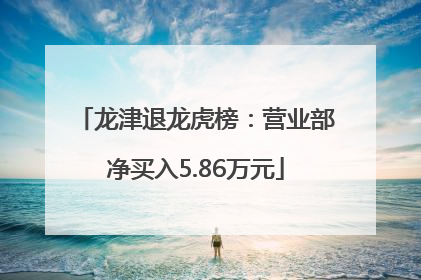 龙津退龙虎榜：营业部净买入5.86万元
