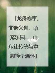 龙舟赛事、非遗文创、萌宠乐园……山东让传统与童趣撞个满怀