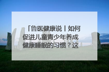 鲁医健康说丨如何促进儿童青少年养成健康睡眠的习惯？这份宝典快收藏