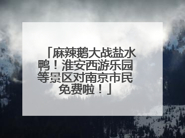 麻辣鹅大战盐水鸭！淮安西游乐园等景区对南京市民免费啦！