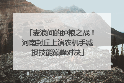 麦浪间的护粮之战！河南封丘上演农机手减损技能巅峰对决